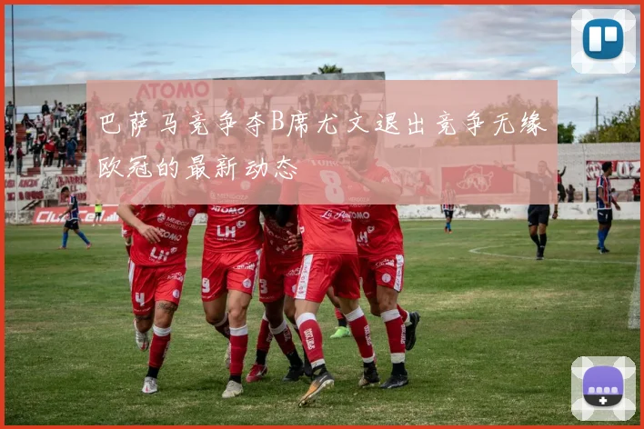 巴萨马竞争夺B席尤文退出竞争无缘欧冠的最新动态