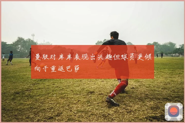 曼联对库库表现出兴趣但球员更倾向于重返巴萨