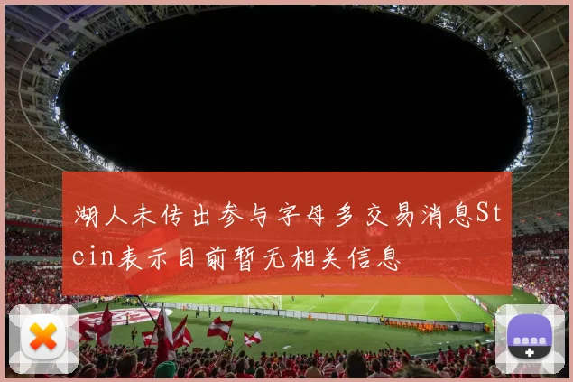 湖人未传出参与字母多交易消息Stein表示目前暂无相关信息