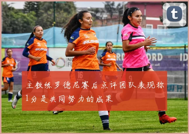 主教练罗德尼赛后点评团队表现称1分是共同努力的成果
