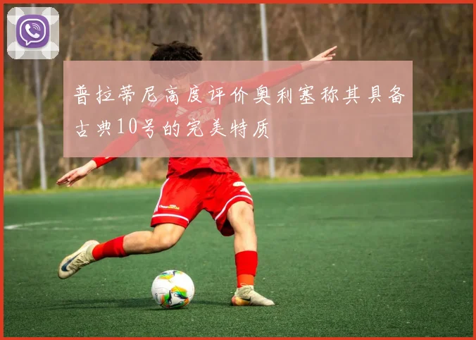 普拉蒂尼高度评价奥利塞称其具备古典10号的完美特质