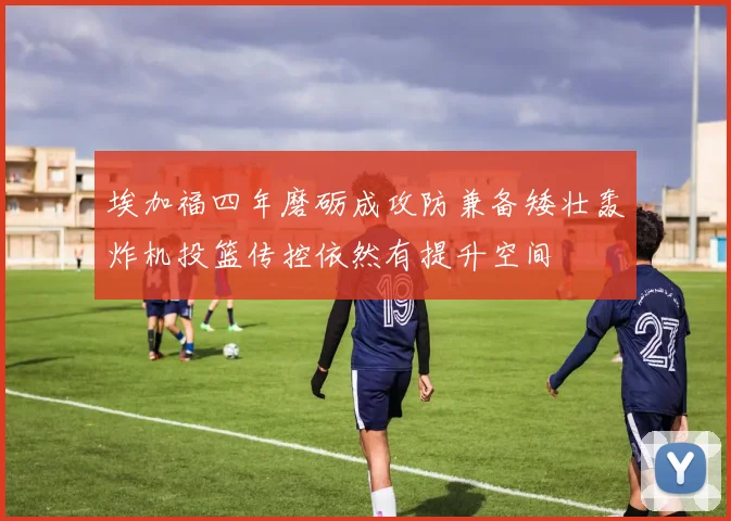 埃加福四年磨砺成攻防兼备矮壮轰炸机投篮传控依然有提升空间