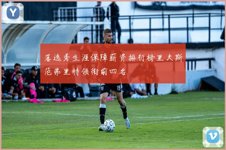 落选秀生涯保障薪资排行榜里夫斯范弗里特领衔前四名