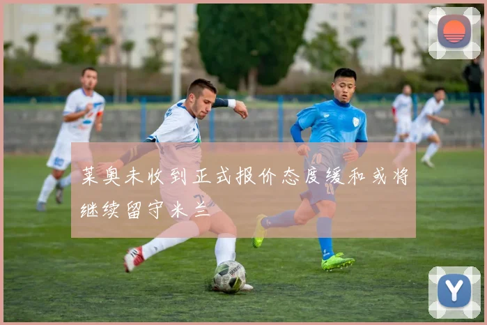 莱奥未收到正式报价态度缓和或将继续留守米兰