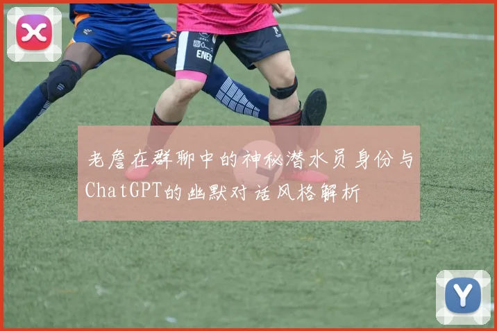 老詹在群聊中的神秘潜水员身份与ChatGPT的幽默对话风格解析