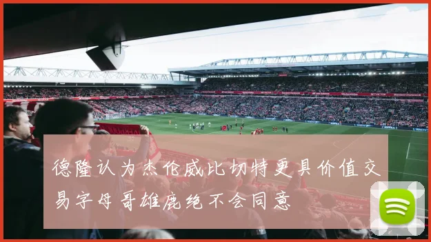 德隆认为杰伦威比切特更具价值交易字母哥雄鹿绝不会同意