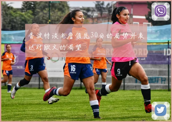 香波特谈老詹领先30分的局势并表达对欧文的渴望