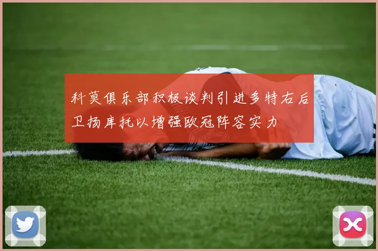 科莫俱乐部积极谈判引进多特右后卫扬库托以增强欧冠阵容实力