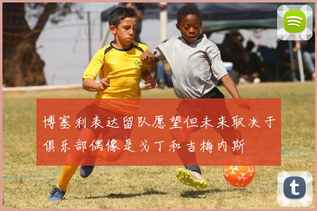 博塞利表达留队愿望但未来取决于俱乐部偶像是戈丁和吉梅内斯