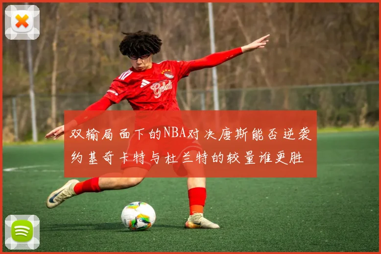 双输局面下的NBA对决唐斯能否逆袭约基奇卡特与杜兰特的较量谁更胜一筹