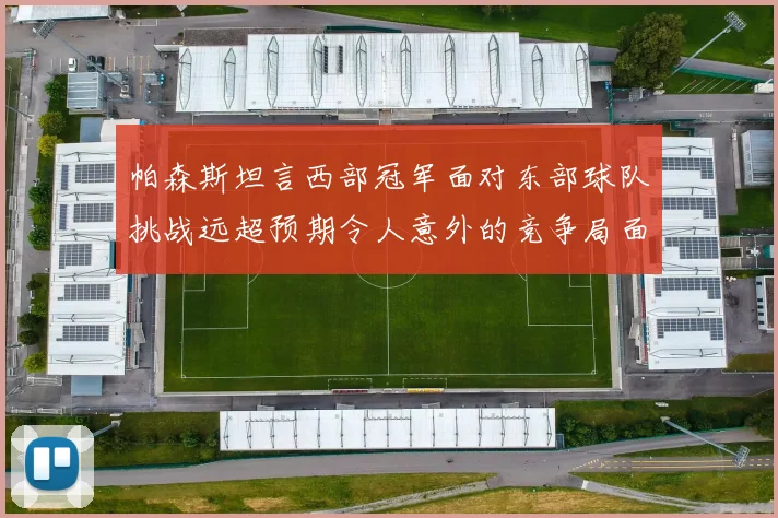 帕森斯坦言西部冠军面对东部球队挑战远超预期令人意外的竞争局面