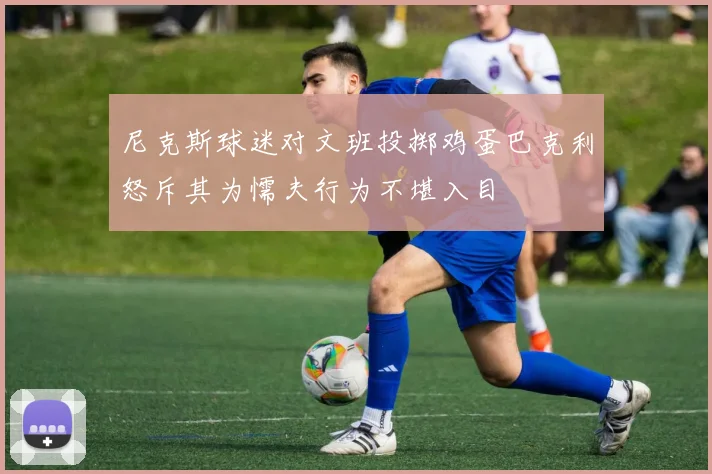 尼克斯球迷对文班投掷鸡蛋巴克利怒斥其为懦夫行为不堪入目