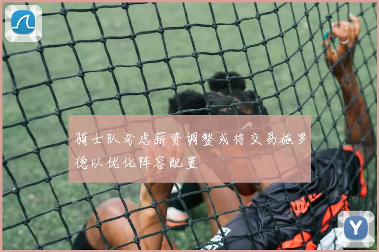 骑士队考虑薪资调整或将交易施罗德以优化阵容配置
