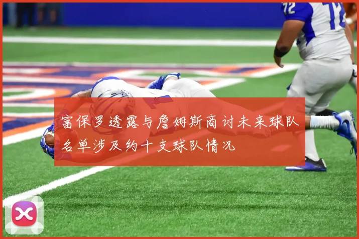 富保罗透露与詹姆斯商讨未来球队名单涉及约十支球队情况