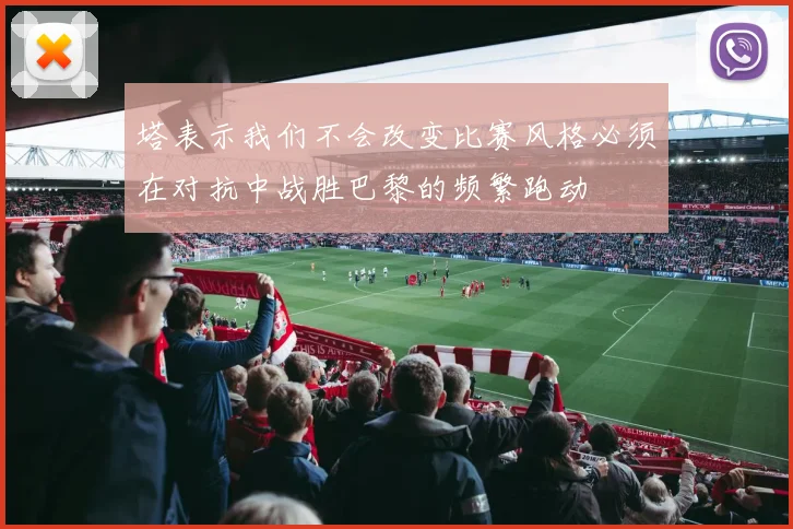 塔表示我们不会改变比赛风格必须在对抗中战胜巴黎的频繁跑动