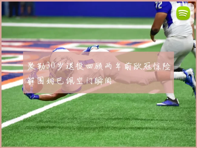 聚勒30岁退役回顾两年前欧冠惊险解围姆巴佩空门瞬间