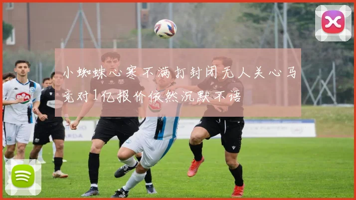 小蜘蛛心寒不满打封闭无人关心马竞对1亿报价依然沉默不语