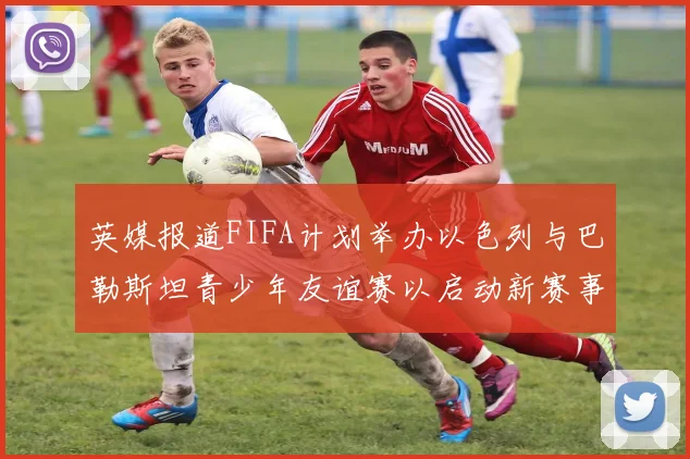 英媒报道FIFA计划举办以色列与巴勒斯坦青少年友谊赛以启动新赛事