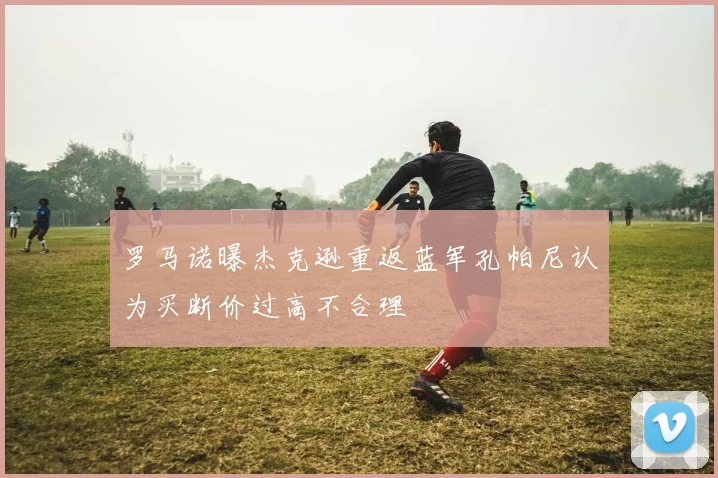 罗马诺曝杰克逊重返蓝军孔帕尼认为买断价过高不合理