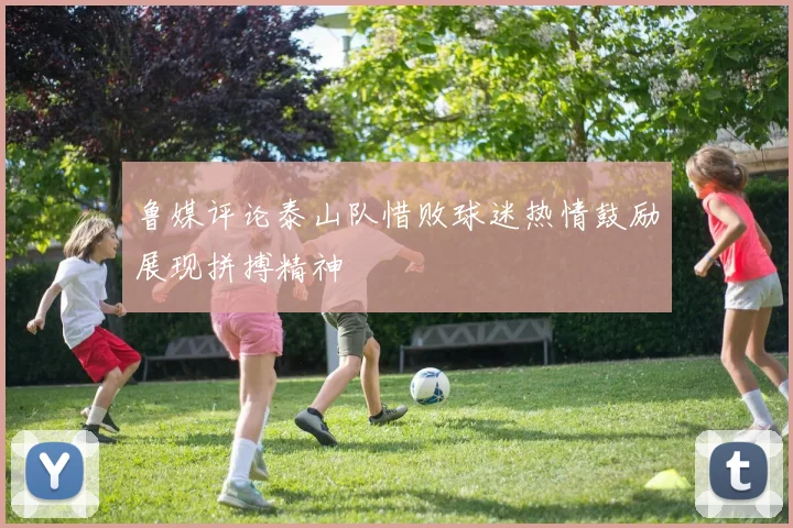 鲁媒评论泰山队惜败球迷热情鼓励展现拼搏精神