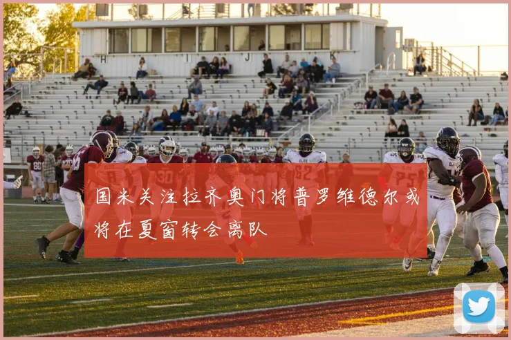 国米关注拉齐奥门将普罗维德尔或将在夏窗转会离队