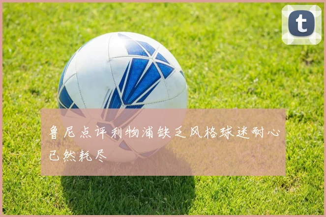 鲁尼点评利物浦缺乏风格球迷耐心已然耗尽