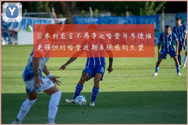 贝弗利直言不再争论哈登与韦德谁更强但对哈登近期表现感到失望