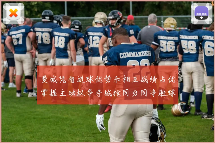 曼城凭借进球优势和相互战绩占优掌握主动权争夺城枪同分同净胜球局势