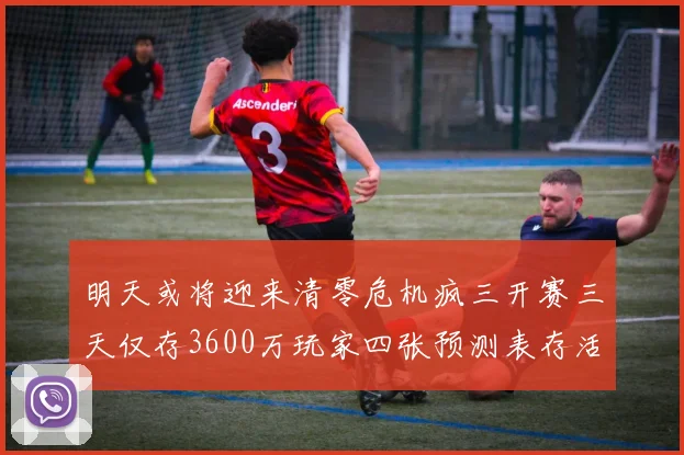 明天或将迎来清零危机疯三开赛三天仅存3600万玩家四张预测表存活