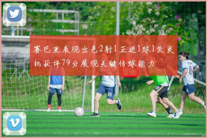赛巴里表现出色2射1正进1球1失良机获评79分展现关键传球能力