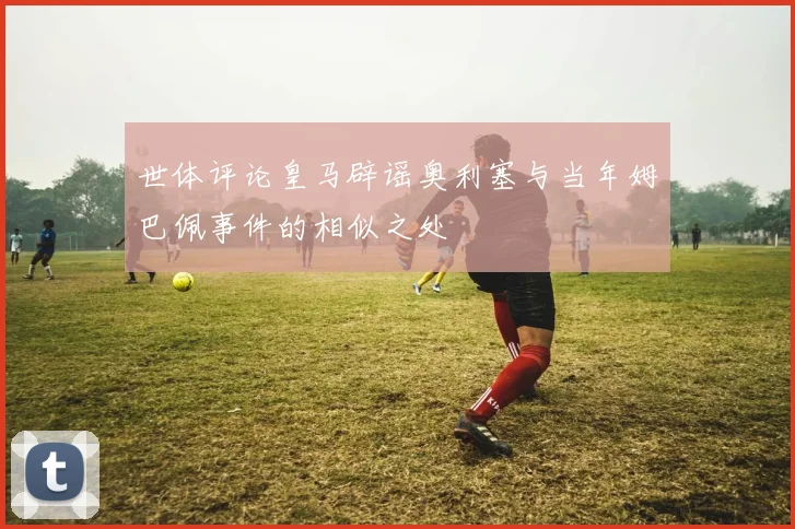 世体评论皇马辟谣奥利塞与当年姆巴佩事件的相似之处