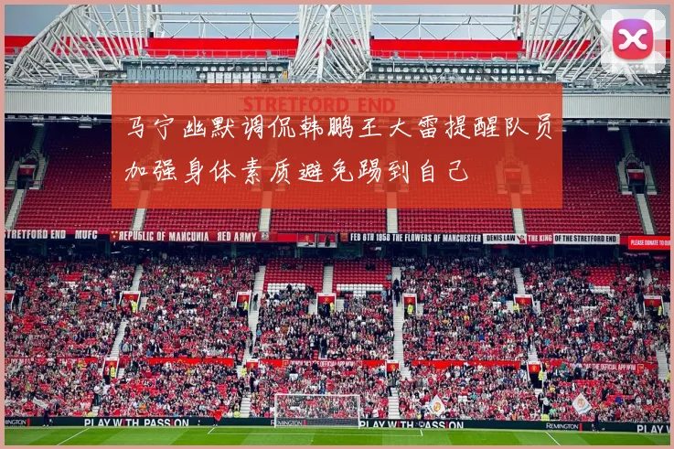马宁幽默调侃韩鹏王大雷提醒队员加强身体素质避免踢到自己