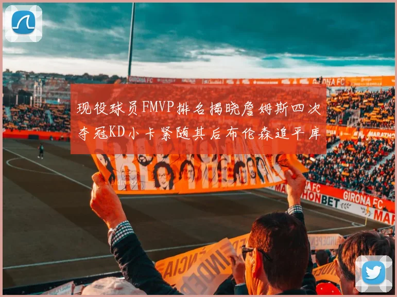 现役球员FMVP排名揭晓詹姆斯四次夺冠KD小卡紧随其后布伦森追平库里约基奇等
