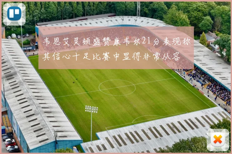 韦恩艾灵顿盛赞康韦尔21分表现称其信心十足比赛中显得非常从容