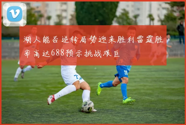 湖人能否逆转局势迎来胜利雷霆胜率高达688预示挑战艰巨
