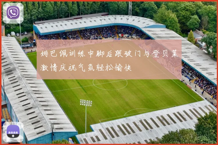 姆巴佩训练中脚后跟破门与登贝莱激情庆祝气氛轻松愉快