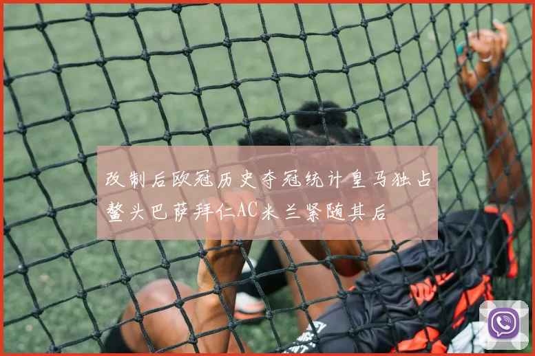 改制后欧冠历史夺冠统计皇马独占鳌头巴萨拜仁AC米兰紧随其后
