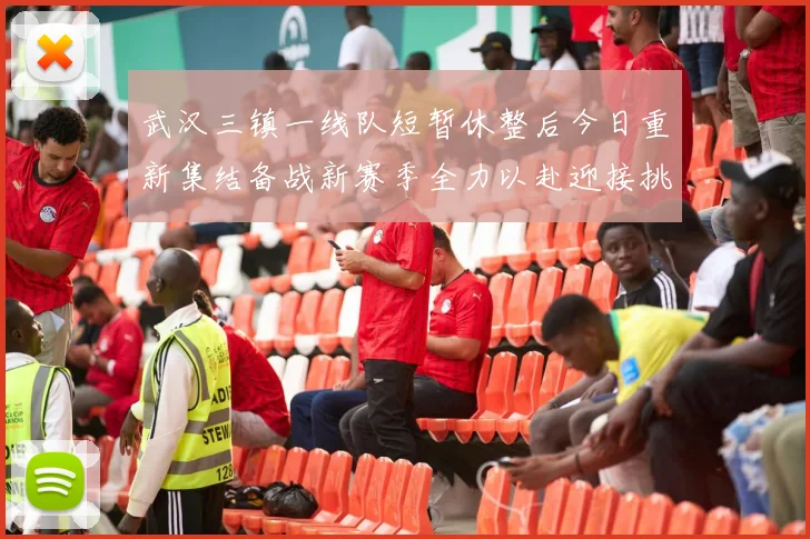 武汉三镇一线队短暂休整后今日重新集结备战新赛季全力以赴迎接挑战